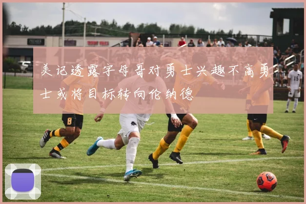 美记透露字母哥对勇士兴趣不高勇士或将目标转向伦纳德