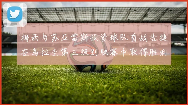 梅西与苏亚雷斯投资球队首战告捷在乌拉圭第三级别联赛中取得胜利