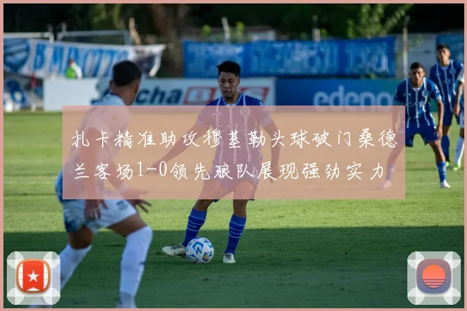 扎卡精准助攻穆基勒头球破门桑德兰客场1-0领先狼队展现强劲实力