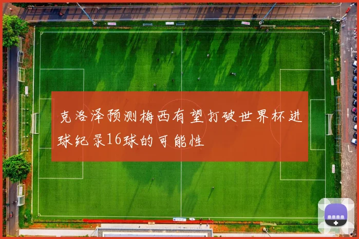 克洛泽预测梅西有望打破世界杯进球纪录16球的可能性