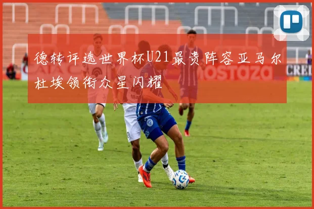 德转评选世界杯U21最贵阵容亚马尔杜埃领衔众星闪耀