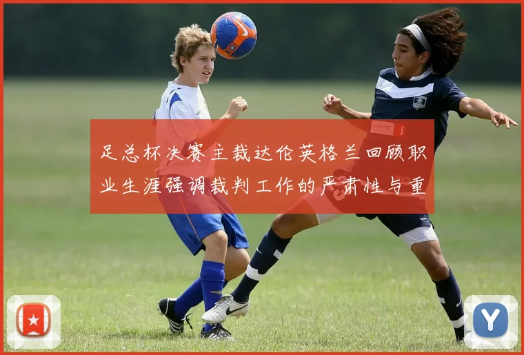 足总杯决赛主裁达伦英格兰回顾职业生涯强调裁判工作的严肃性与重要性