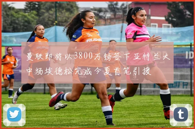 曼联即将以3800万镑签下亚特兰大中场埃德松完成今夏首笔引援