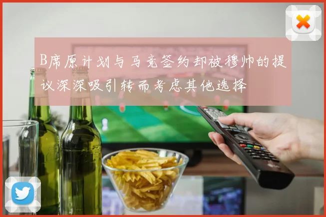 B席原计划与马竞签约却被穆帅的提议深深吸引转而考虑其他选择