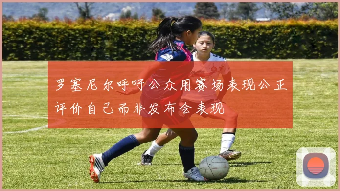 罗塞尼尔呼吁公众用赛场表现公正评价自己而非发布会表现