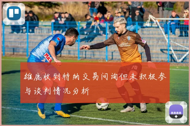雄鹿收到特纳交易问询但未积极参与谈判情况分析