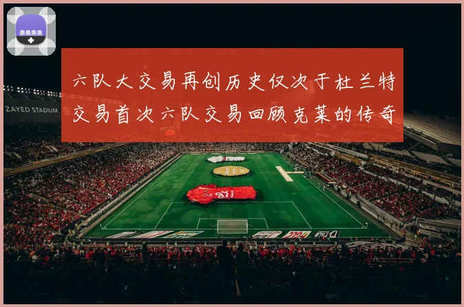 六队大交易再创历史仅次于杜兰特交易首次六队交易回顾克莱的传奇时刻