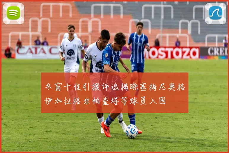 冬窗十佳引援评选揭晓塞梅尼奥格伊加拉格尔帕奎塔等球员入围