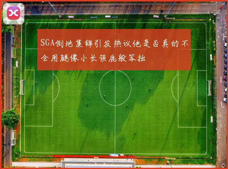 SGA倒地集锦引发热议他是否真的不会用腿像小长颈鹿般笨拙