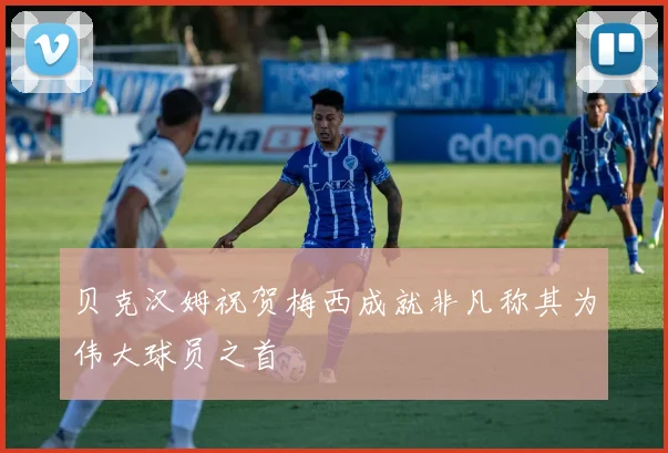 贝克汉姆祝贺梅西成就非凡称其为伟大球员之首