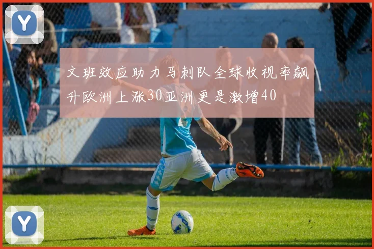 文班效应助力马刺队全球收视率飙升欧洲上涨30亚洲更是激增40