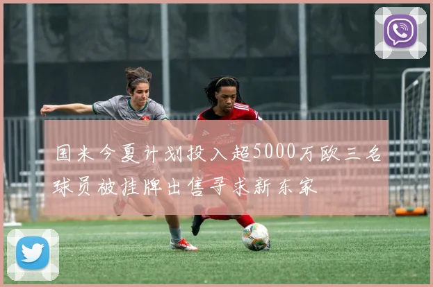 国米今夏计划投入超5000万欧三名球员被挂牌出售寻求新东家