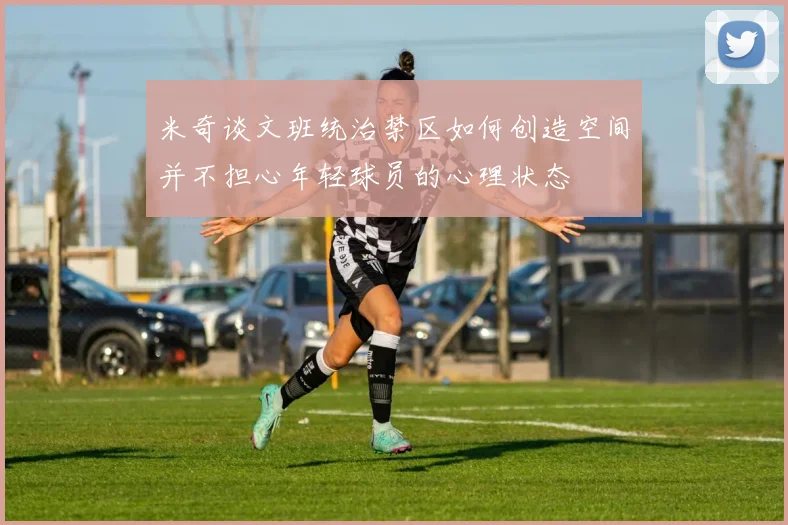 米奇谈文班统治禁区如何创造空间并不担心年轻球员的心理状态