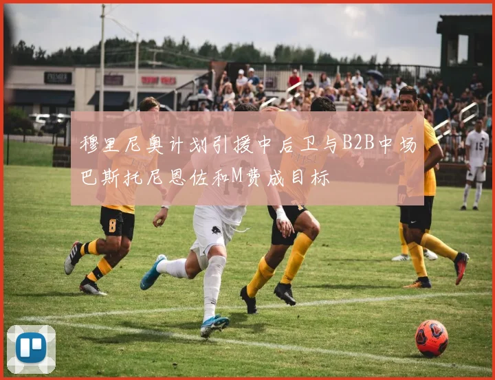 穆里尼奥计划引援中后卫与B2B中场巴斯托尼恩佐和M费成目标